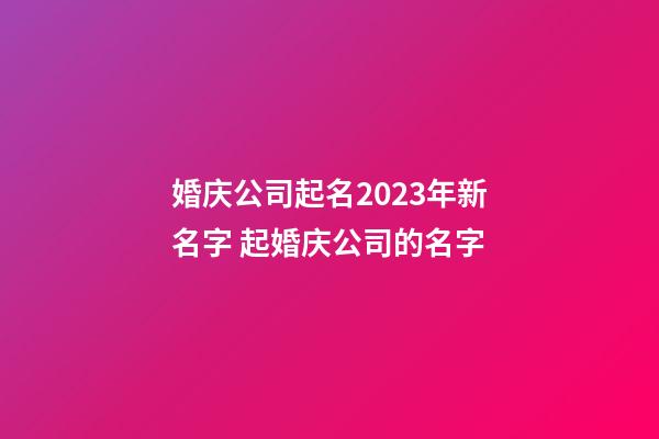 婚庆公司起名2023年新名字 起婚庆公司的名字-第1张-公司起名-玄机派